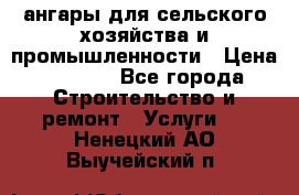 ангары для сельского хозяйства и промышленности › Цена ­ 2 800 - Все города Строительство и ремонт » Услуги   . Ненецкий АО,Выучейский п.